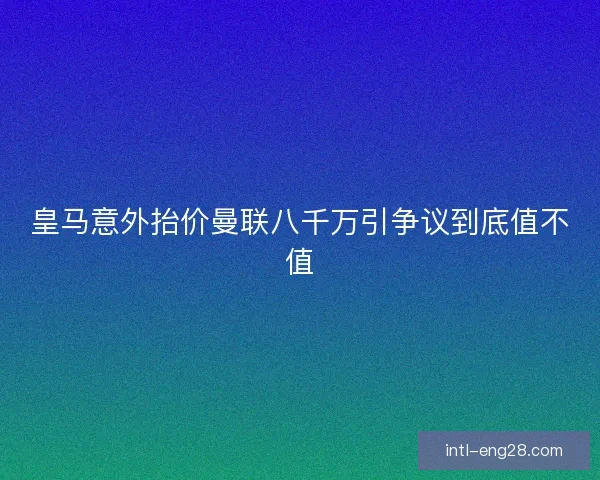 皇马意外抬价曼联八千万引争议到底值不值