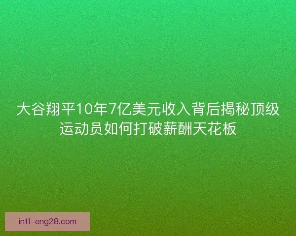 大谷翔平10年7亿美元收入背后揭秘顶级运动员如何打破薪酬天花板