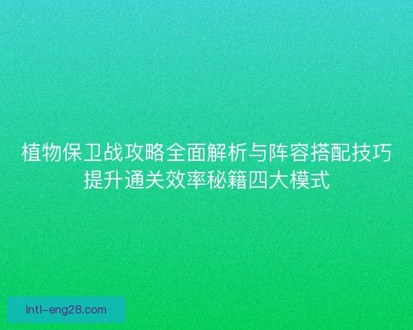 植物保卫战攻略全面解析与阵容搭配技巧提升通关效率秘籍四大模式